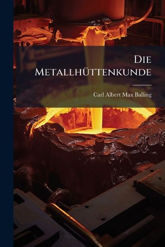 Cover image for Die Metallhttenkunde: Gewinnung Der Metalle Und Darstellung Ihrer Verbindungen Auf Den Httenwerken
