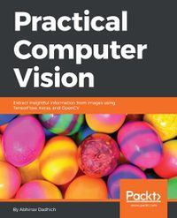 Cover image for Practical Computer Vision: Extract insightful information from images using TensorFlow, Keras, and OpenCV