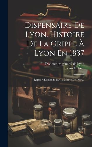 Cover image for Dispensaire De Lyon. Histoire De La Grippe A Lyon En 1837