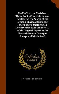 Cover image for Neal's Charcoal Sketches. Three Books Complete in One. Containing the Whole of His Famous Charcoal Sketches; Peter Faber's Misfortunes; Peter Ploddy's Dream; As Well as His Original Papers of the Lions of Society; Olympus Pump; And Music Mad