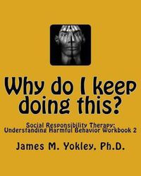 Cover image for Why do I keep doing this?: Social Responsibility Therapy: Understanding Harmful Behavior Workbook 2