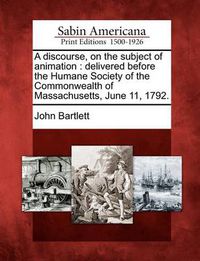 Cover image for A Discourse, on the Subject of Animation: Delivered Before the Humane Society of the Commonwealth of Massachusetts, June 11, 1792.