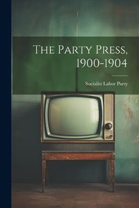 Cover image for The Party Press, 1900-1904