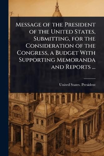 Cover image for Message of the President of the United States, Submitting, for the Consideration of the Congress, a Budget With Supporting Memoranda and Reports ...