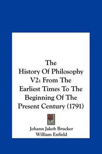 Cover image for The History of Philosophy V2: From the Earliest Times to the Beginning of the Present Century (1791)