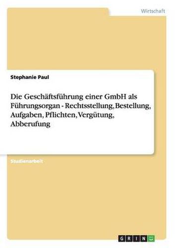 Cover image for Die Geschaftsfuhrung einer GmbH als Fuhrungsorgan - Rechtsstellung, Bestellung, Aufgaben, Pflichten, Vergutung, Abberufung