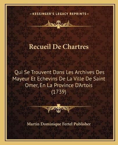 Cover image for Recueil de Chartres: Qui Se Trouvent Dans Les Archives Des Mayeur Et Echevins de La Ville de Saint Omer, En La Province D'Artois (1739)