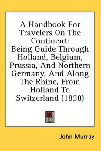 Cover image for A Handbook for Travelers on the Continent: Being Guide Through Holland, Belgium, Prussia, and Northern Germany, and Along the Rhine, from Holland to Switzerland (1838)