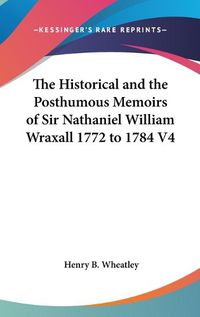 Cover image for The Historical And The Posthumous Memoirs Of Sir Nathaniel William Wraxall 1772 to 1784 V4