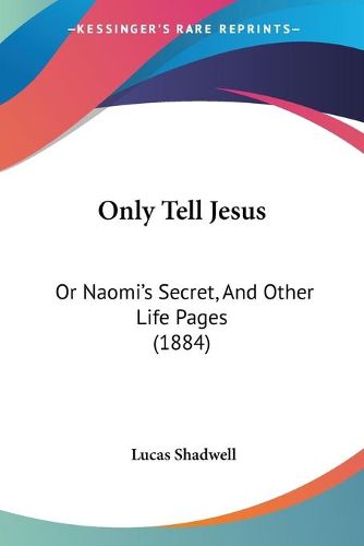 Cover image for Only Tell Jesus: Or Naomi's Secret, and Other Life Pages (1884)
