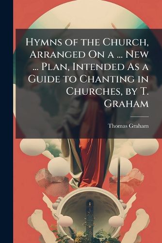 Cover image for Hymns of the Church, Arranged on a ... New ... Plan, Intended as a Guide to Chanting in Churches, by T. Graham
