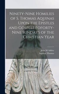 Cover image for Ninety-nine Homilies of S. Thomas Aquinas Upon the Epistles and Gospels Foforty-nine Sundays of the Christian Year
