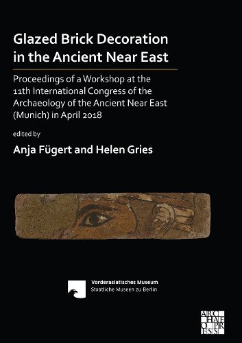 Glazed Brick Decoration in the Ancient Near East: Proceedings of a Workshop at the 11th International Congress of the Archaeology of the Ancient Near East (Munich) in April 2018