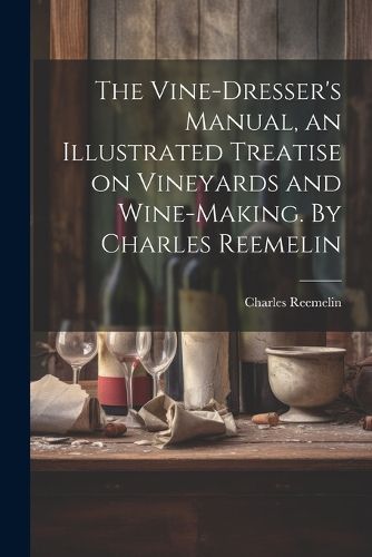 The Vine-dresser's Manual, an Illustrated Treatise on Vineyards and Wine-making. By Charles Reemelin