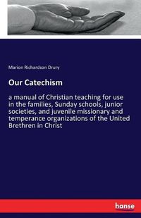 Cover image for Our Catechism: a manual of Christian teaching for use in the families, Sunday schools, junior societies, and juvenile missionary and temperance organizations of the United Brethren in Christ