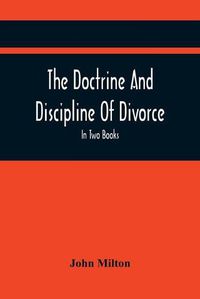 Cover image for The Doctrine And Discipline Of Divorce: In Two Books: Also The Judgement Of Martin Bucer: Tetrachordon: And An Abridgement Of Colasterion; With A Preface Referring to Events of deep and powerful Interest at the present Crisis Inscribed To The Earl Of