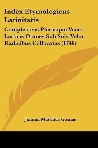 Index Etymologicus Latinitatis: Complectens Plerasque Voces Latinas Omnes Sub Suis Velut Radicibus Collocatas (1749)