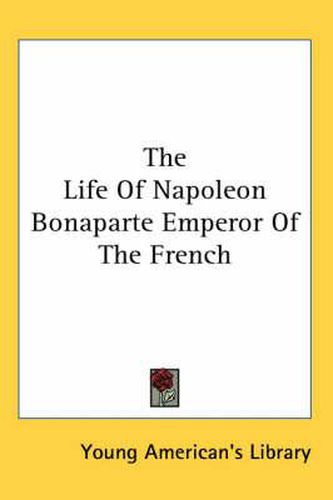 Cover image for The Life of Napoleon Bonaparte Emperor of the French