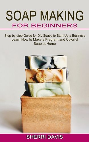 Cover image for Soap Making for Beginners: Learn How to Make a Fragrant and Colorful Soap at Home (Step-by-step Guide for Diy Soaps to Start Up a Business)