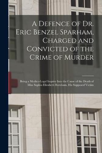 Cover image for A Defence of Dr. Eric Benzel Sparham, Charged and Convicted of the Crime of Murder [microform]: Being a Medico-legal Inquiry Into the Cause of the Death of Miss Sophia Elizabeth Burnham, His Supposed Victim