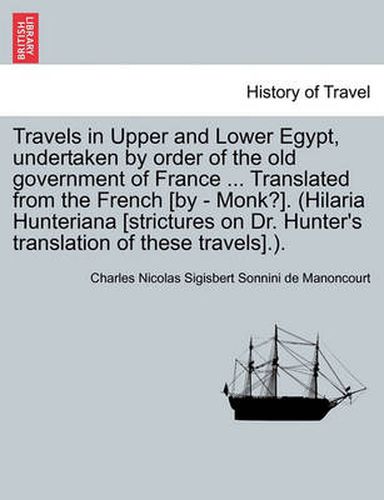 Cover image for Travels in Upper and Lower Egypt, Undertaken by Order of the Old Government of France ... Translated from the French [By - Monk?]. (Hilaria Hunteriana [Strictures on Dr. Hunter's Translation of These Travels].).