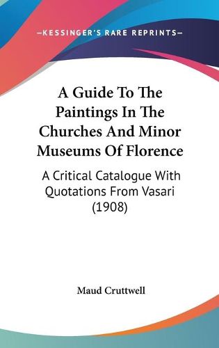 Cover image for A Guide to the Paintings in the Churches and Minor Museums of Florence: A Critical Catalogue with Quotations from Vasari (1908)