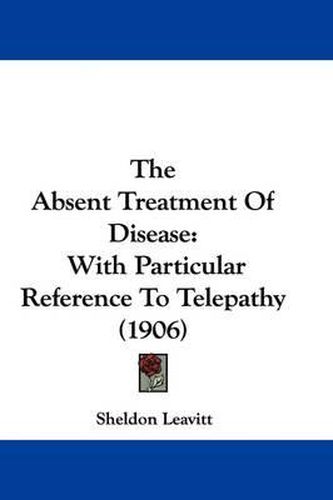 Cover image for The Absent Treatment of Disease: With Particular Reference to Telepathy (1906)