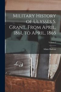Cover image for Military History of Ulysses S. Grant, From April, 1861, to April, 1865; Volume I