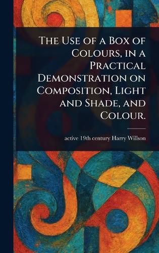Cover image for The Use of a Box of Colours, in a Practical Demonstration on Composition, Light and Shade, and Colour.
