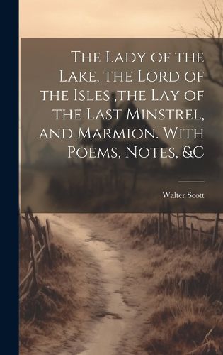 Cover image for The Lady of the Lake, the Lord of the Isles, the Lay of the Last Minstrel, and Marmion. With Poems, Notes, &c