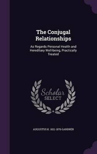 Cover image for The Conjugal Relationships: As Regards Personal Health and Hereditary Well-Being, Practically Treated