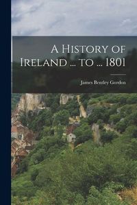 Cover image for A History of Ireland ... to ... 1801