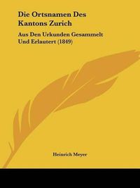 Cover image for Die Ortsnamen Des Kantons Zurich: Aus Den Urkunden Gesammelt Und Erlautert (1849)