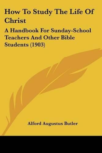 Cover image for How to Study the Life of Christ: A Handbook for Sunday-School Teachers and Other Bible Students (1903)