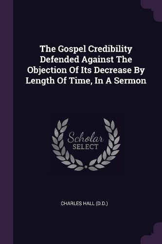 Cover image for The Gospel Credibility Defended Against The Objection Of Its Decrease By Length Of Time, In A Sermon