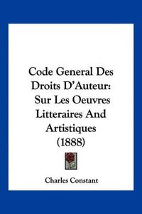 Cover image for Code General Des Droits D'Auteur: Sur Les Oeuvres Litteraires and Artistiques (1888)