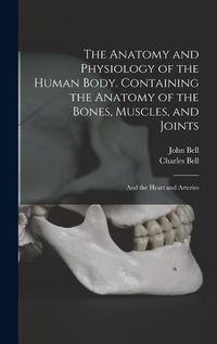 Cover image for The Anatomy and Physiology of the Human Body. Containing the Anatomy of the Bones, Muscles, and Joints; and the Heart and Arteries