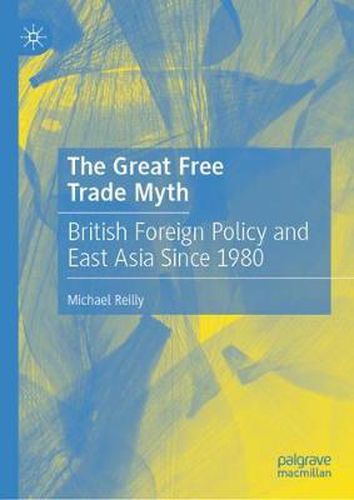 Cover image for The Great Free Trade Myth: British Foreign Policy and East Asia Since 1980