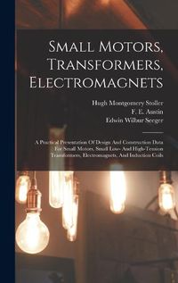 Cover image for Small Motors, Transformers, Electromagnets; A Practical Presentation Of Design And Construction Data For Small Motors, Small Low- And High-tension Transformers, Electromagnets, And Induction Coils