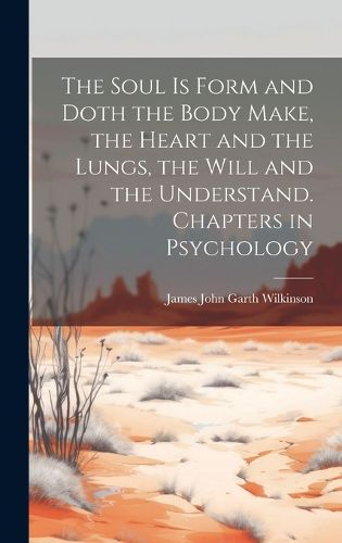 Cover image for The Soul is Form and Doth the Body Make, the Heart and the Lungs, the Will and the Understand. Chapters in Psychology