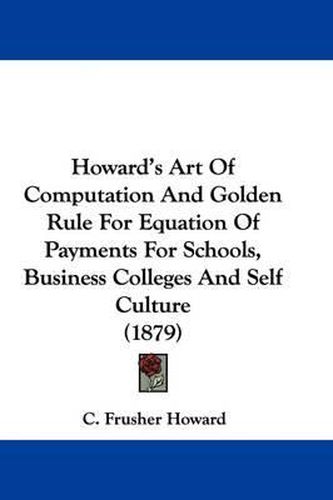 Cover image for Howard's Art of Computation and Golden Rule for Equation of Payments for Schools, Business Colleges and Self Culture (1879)