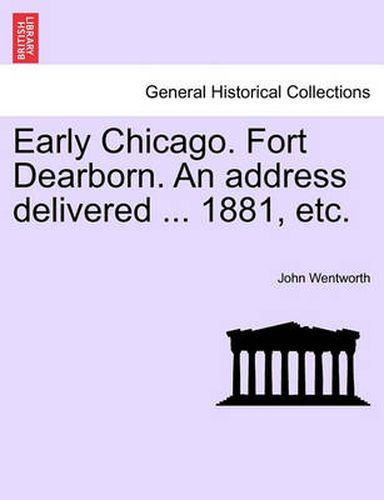 Cover image for Early Chicago. Fort Dearborn. an Address Delivered ... 1881, Etc.