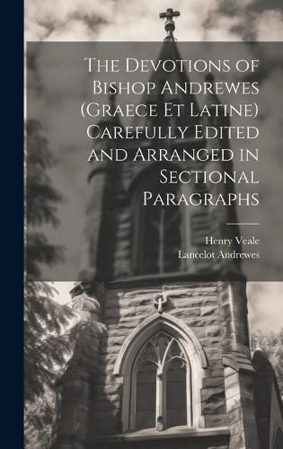 The Devotions of Bishop Andrewes (Graece et Latine) Carefully Edited and Arranged in Sectional Paragraphs