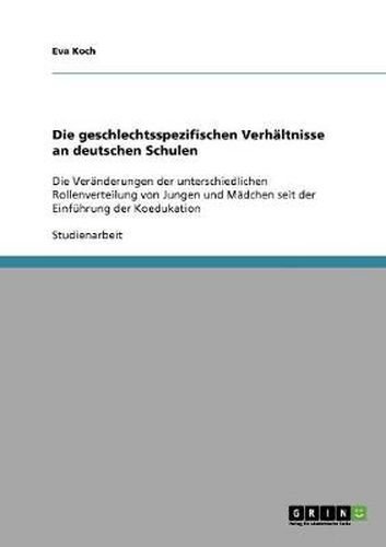 Cover image for Die geschlechtsspezifischen Verhaltnisse an deutschen Schulen: Die Veranderungen der unterschiedlichen Rollenverteilung von Jungen und Madchen seit der Einfuhrung der Koedukation