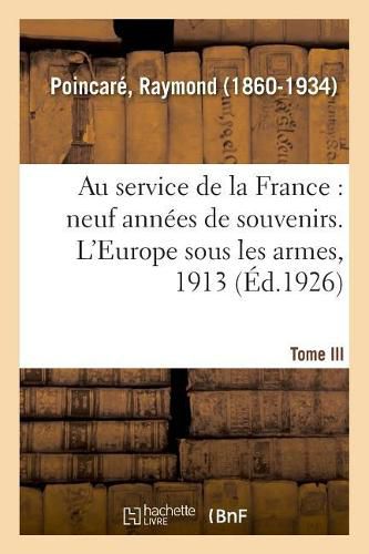 Cover image for Au Service de la France, Neuf Annees de Souvenirs. Tome III. l'Europe Sous Les Armes, 1913