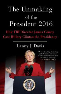 Cover image for The Unmaking of the President 2016: How FBI Director James Comey Cost Hillary Clinton the Presidency