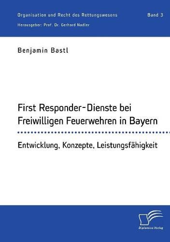 First Responder-Dienste bei Freiwilligen Feuerwehren in Bayern. Entwicklung, Konzepte, Leistungsfahigkeit: Organisation und Recht des Rettungswesens. Band 3