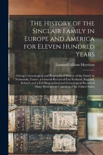 Cover image for The History of the Sinclair Family in Europe and America for Eleven Hundred Years [microform]: Giving a Genealogical and Biographical History of the Family in Normandy, France, a General Record of It in Scotland, England, Ireland, and a Full...