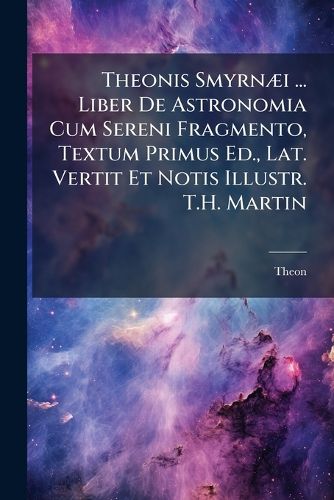 Cover image for Theonis Smyrn I ... Liber de Astronomia Cum Sereni Fragmento, Textum Primus Ed., Lat. Vertit Et Notis Illustr. T.H. Martin