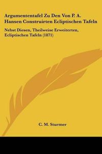 Cover image for Argumententafel Zu Den Von P. A. Hansen Construirten Ecliptischen Tafeln: Nebst Diesen, Theilweise Erweiterten, Ecliptischen Tafeln (1871)